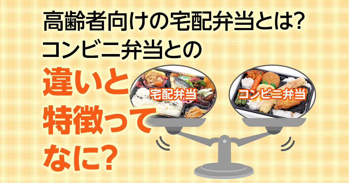 高齢者向け宅配弁当とは？配食サービスとの違いやコンビニ弁当との違いも